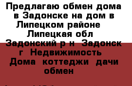 Предлагаю обмен дома в Задонске на дом в Липецком районе. - Липецкая обл., Задонский р-н, Задонск г. Недвижимость » Дома, коттеджи, дачи обмен   